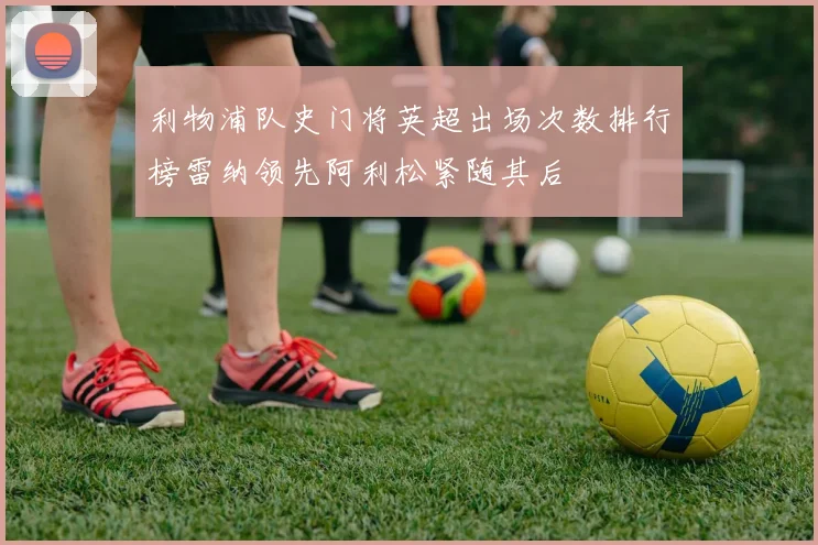 利物浦队史门将英超出场次数排行榜雷纳领先阿利松紧随其后
