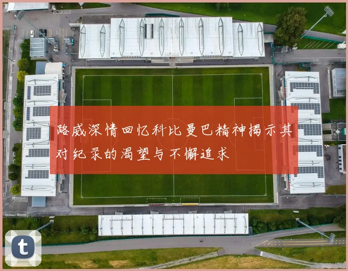 路威深情回忆科比曼巴精神揭示其对纪录的渴望与不懈追求