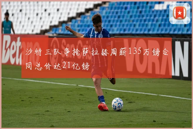 沙特三队争抢萨拉赫周薪135万镑合同总价达21亿镑