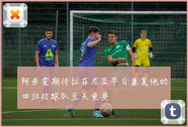 阿劳霍期待拉菲尼亚早日康复他的回归对球队至关重要