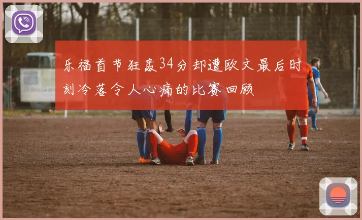 乐福首节狂轰34分却遭欧文最后时刻冷落令人心痛的比赛回顾