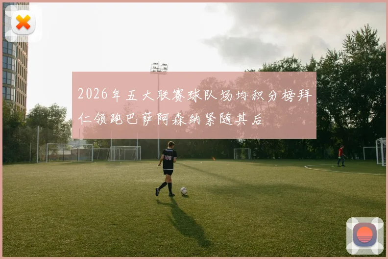 2026年五大联赛球队场均积分榜拜仁领跑巴萨阿森纳紧随其后