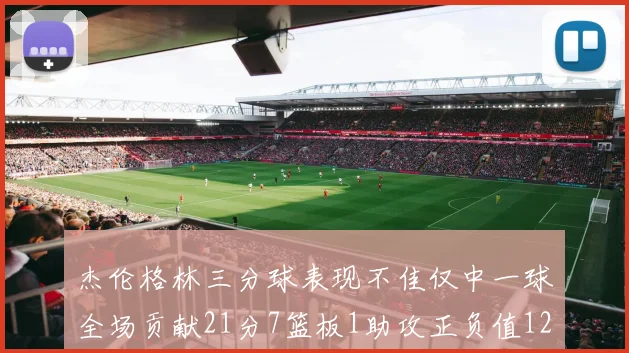 杰伦格林三分球表现不佳仅中一球全场贡献21分7篮板1助攻正负值12居全队最低
