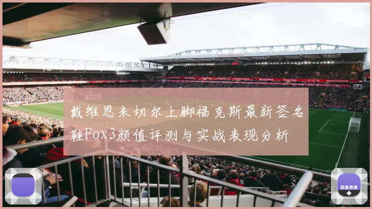 戴维恩米切尔上脚福克斯最新签名鞋Fox3颜值评测与实战表现分析