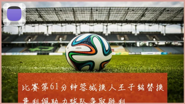 比赛第61分钟蓉城换人王子铭替换费利佩助力球队争取胜利
