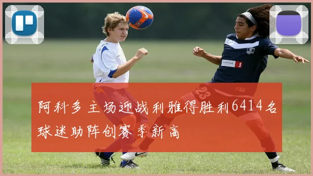 阿科多主场迎战利雅得胜利6414名球迷助阵创赛季新高